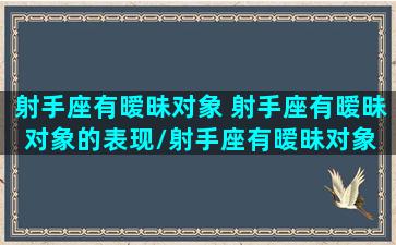 射手座有暧昧对象 射手座有暧昧对象的表现/射手座有暧昧对象 射手座有暧昧对象的表现-我的网站